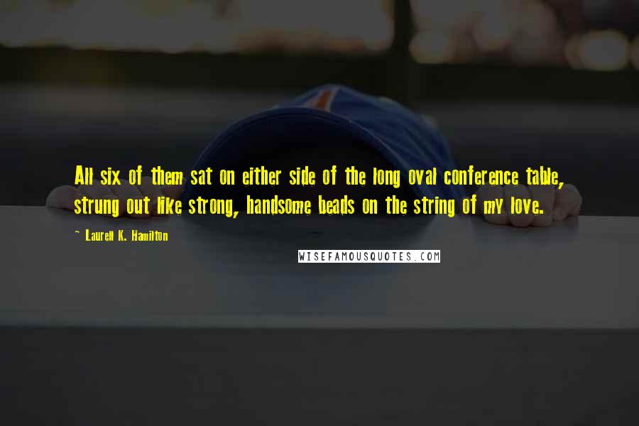 Laurell K. Hamilton Quotes: All six of them sat on either side of the long oval conference table, strung out like strong, handsome beads on the string of my love.