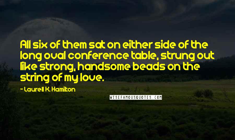 Laurell K. Hamilton Quotes: All six of them sat on either side of the long oval conference table, strung out like strong, handsome beads on the string of my love.