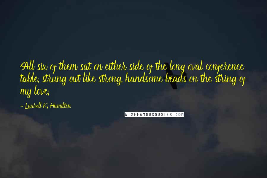 Laurell K. Hamilton Quotes: All six of them sat on either side of the long oval conference table, strung out like strong, handsome beads on the string of my love.