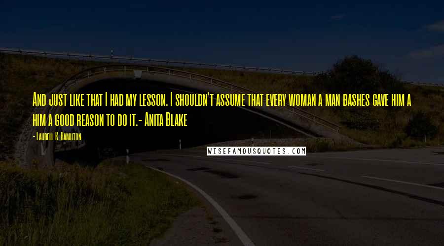 Laurell K. Hamilton Quotes: And just like that I had my lesson. I shouldn't assume that every woman a man bashes gave him a him a good reason to do it.- Anita Blake