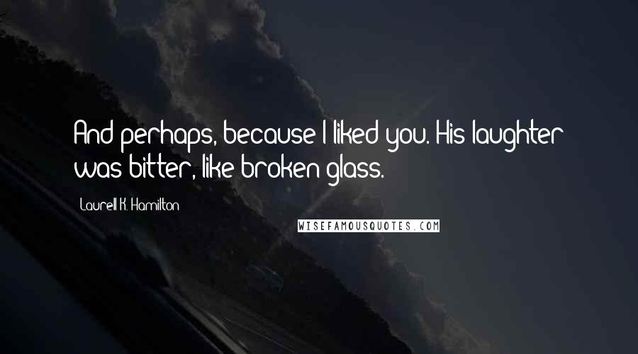Laurell K. Hamilton Quotes: And perhaps, because I liked you. His laughter was bitter, like broken glass.