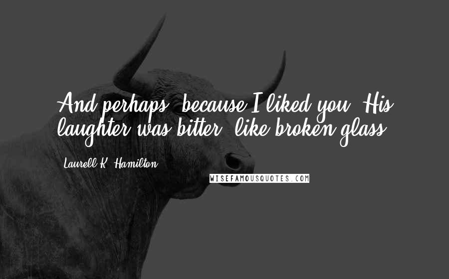 Laurell K. Hamilton Quotes: And perhaps, because I liked you. His laughter was bitter, like broken glass.