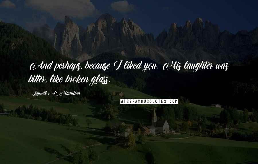 Laurell K. Hamilton Quotes: And perhaps, because I liked you. His laughter was bitter, like broken glass.