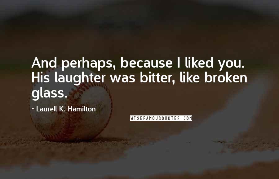 Laurell K. Hamilton Quotes: And perhaps, because I liked you. His laughter was bitter, like broken glass.