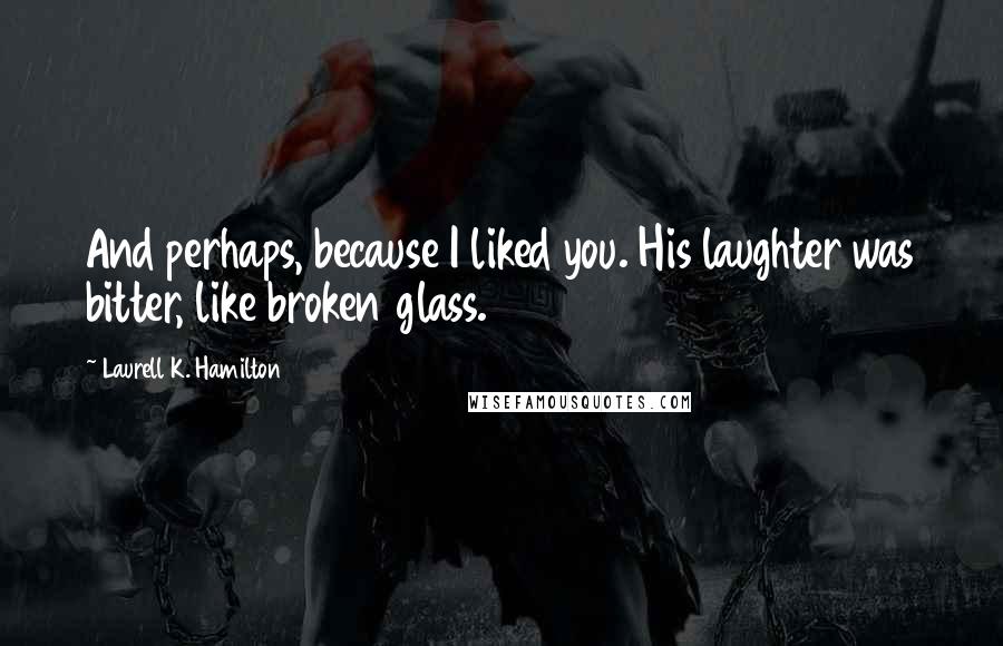 Laurell K. Hamilton Quotes: And perhaps, because I liked you. His laughter was bitter, like broken glass.