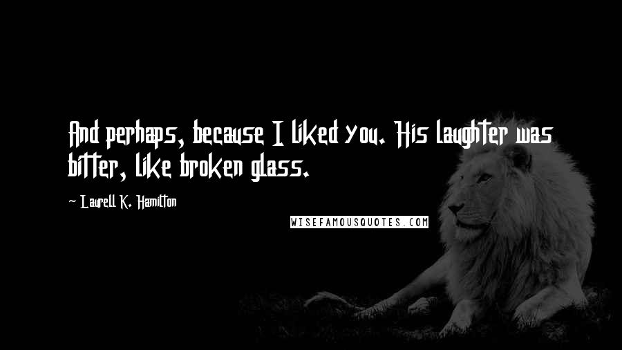 Laurell K. Hamilton Quotes: And perhaps, because I liked you. His laughter was bitter, like broken glass.