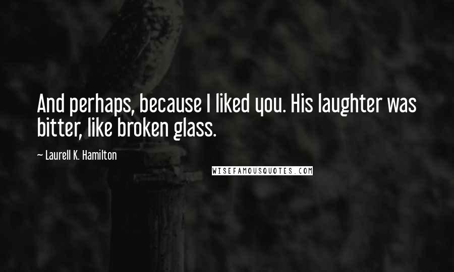 Laurell K. Hamilton Quotes: And perhaps, because I liked you. His laughter was bitter, like broken glass.