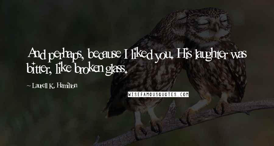 Laurell K. Hamilton Quotes: And perhaps, because I liked you. His laughter was bitter, like broken glass.