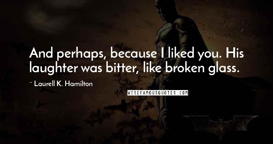 Laurell K. Hamilton Quotes: And perhaps, because I liked you. His laughter was bitter, like broken glass.
