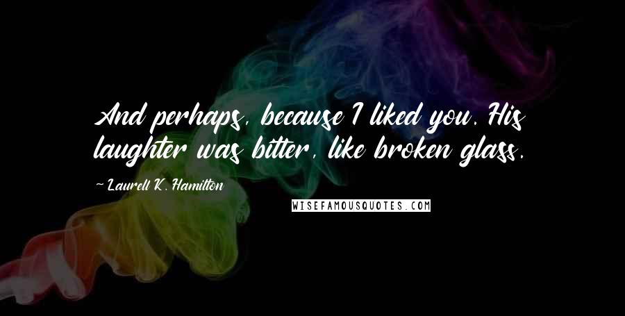 Laurell K. Hamilton Quotes: And perhaps, because I liked you. His laughter was bitter, like broken glass.