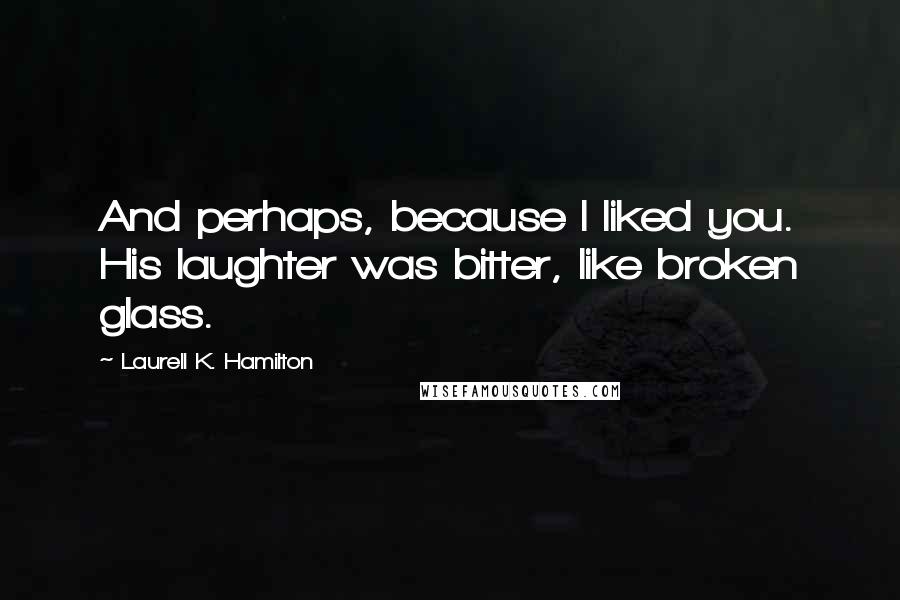 Laurell K. Hamilton Quotes: And perhaps, because I liked you. His laughter was bitter, like broken glass.