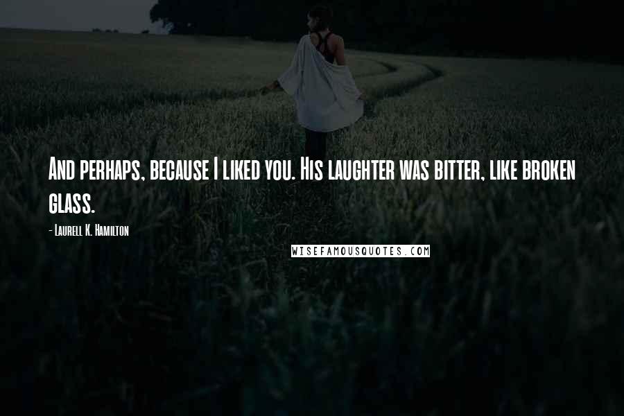 Laurell K. Hamilton Quotes: And perhaps, because I liked you. His laughter was bitter, like broken glass.