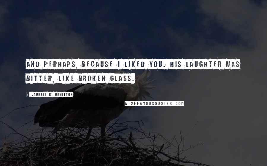 Laurell K. Hamilton Quotes: And perhaps, because I liked you. His laughter was bitter, like broken glass.