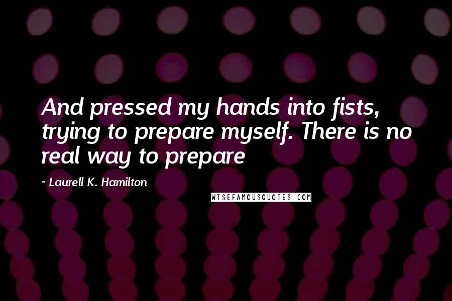 Laurell K. Hamilton Quotes: And pressed my hands into fists, trying to prepare myself. There is no real way to prepare