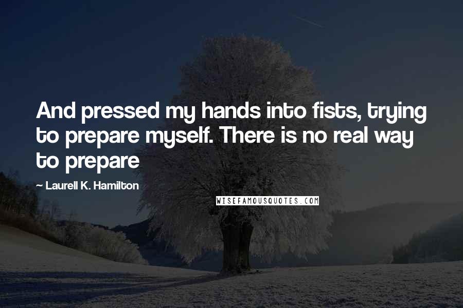 Laurell K. Hamilton Quotes: And pressed my hands into fists, trying to prepare myself. There is no real way to prepare
