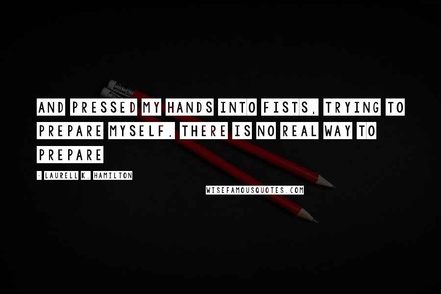 Laurell K. Hamilton Quotes: And pressed my hands into fists, trying to prepare myself. There is no real way to prepare
