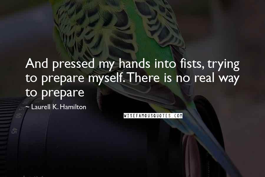 Laurell K. Hamilton Quotes: And pressed my hands into fists, trying to prepare myself. There is no real way to prepare