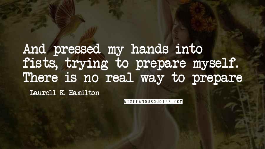 Laurell K. Hamilton Quotes: And pressed my hands into fists, trying to prepare myself. There is no real way to prepare