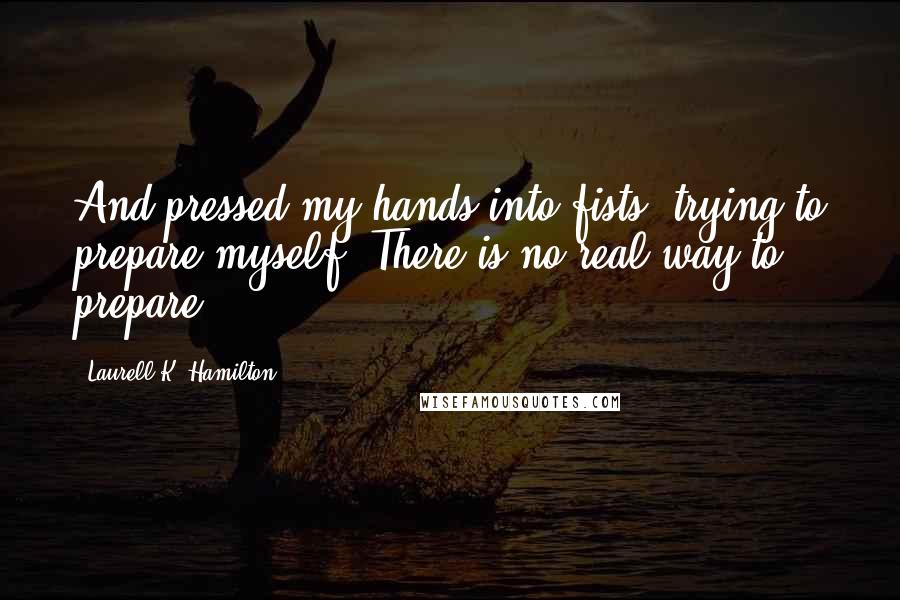 Laurell K. Hamilton Quotes: And pressed my hands into fists, trying to prepare myself. There is no real way to prepare