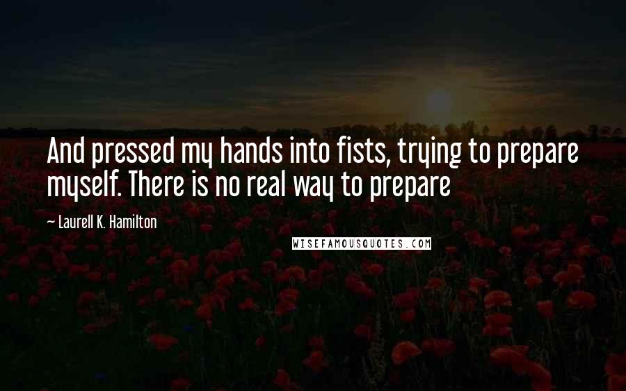 Laurell K. Hamilton Quotes: And pressed my hands into fists, trying to prepare myself. There is no real way to prepare