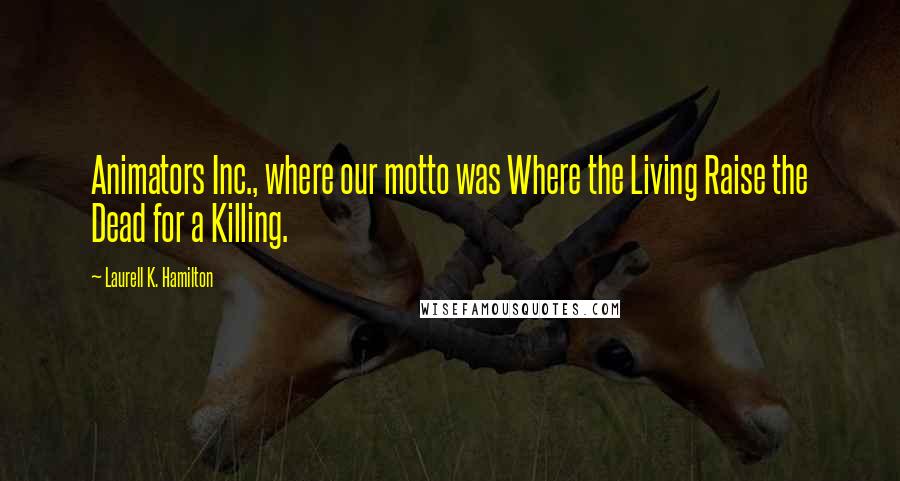 Laurell K. Hamilton Quotes: Animators Inc., where our motto was Where the Living Raise the Dead for a Killing.