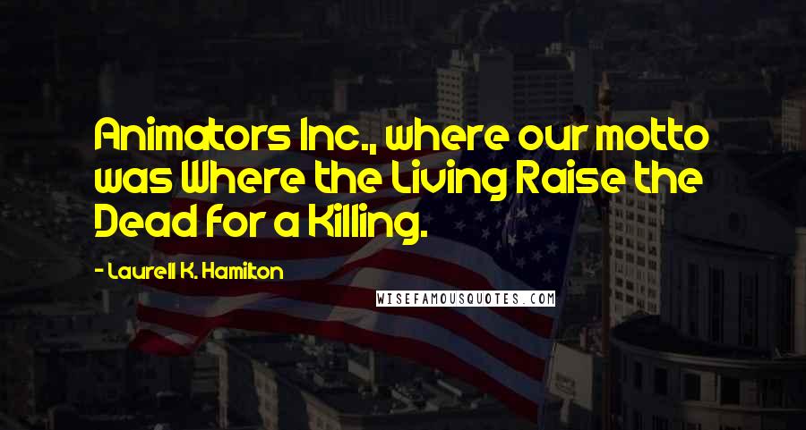 Laurell K. Hamilton Quotes: Animators Inc., where our motto was Where the Living Raise the Dead for a Killing.