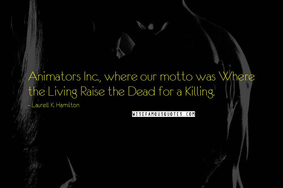 Laurell K. Hamilton Quotes: Animators Inc., where our motto was Where the Living Raise the Dead for a Killing.