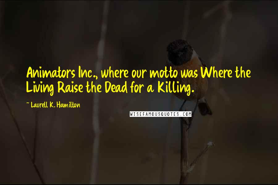 Laurell K. Hamilton Quotes: Animators Inc., where our motto was Where the Living Raise the Dead for a Killing.