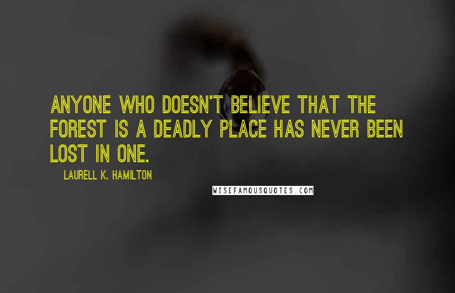 Laurell K. Hamilton Quotes: Anyone who doesn't believe that the forest is a deadly place has never been lost in one.