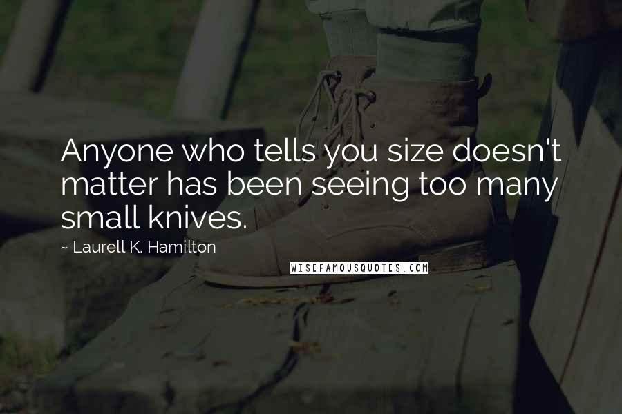 Laurell K. Hamilton Quotes: Anyone who tells you size doesn't matter has been seeing too many small knives.