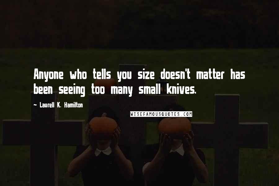 Laurell K. Hamilton Quotes: Anyone who tells you size doesn't matter has been seeing too many small knives.