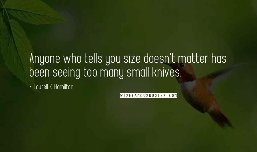 Laurell K. Hamilton Quotes: Anyone who tells you size doesn't matter has been seeing too many small knives.