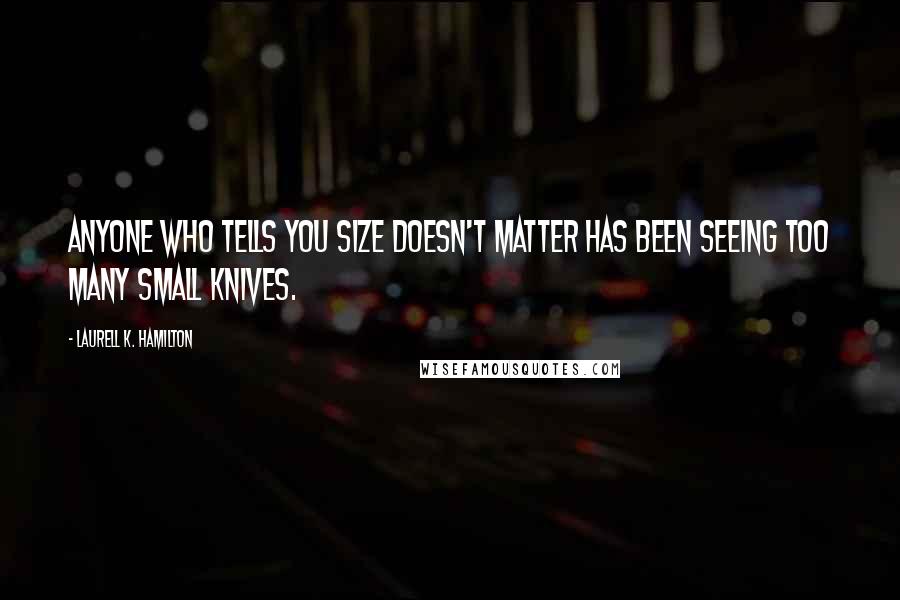 Laurell K. Hamilton Quotes: Anyone who tells you size doesn't matter has been seeing too many small knives.