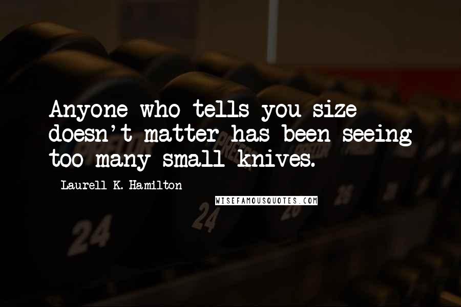 Laurell K. Hamilton Quotes: Anyone who tells you size doesn't matter has been seeing too many small knives.