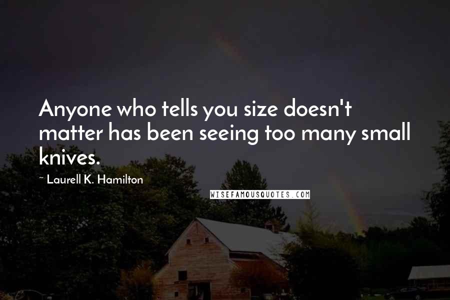 Laurell K. Hamilton Quotes: Anyone who tells you size doesn't matter has been seeing too many small knives.