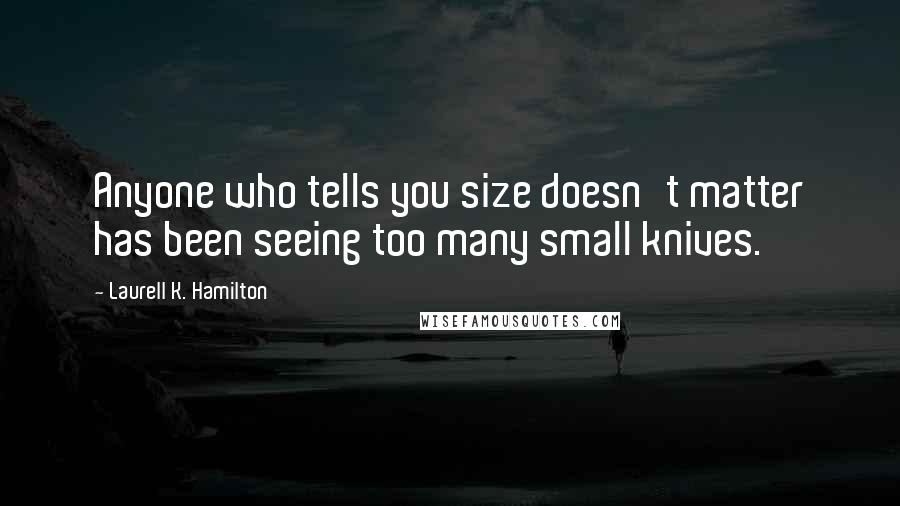 Laurell K. Hamilton Quotes: Anyone who tells you size doesn't matter has been seeing too many small knives.
