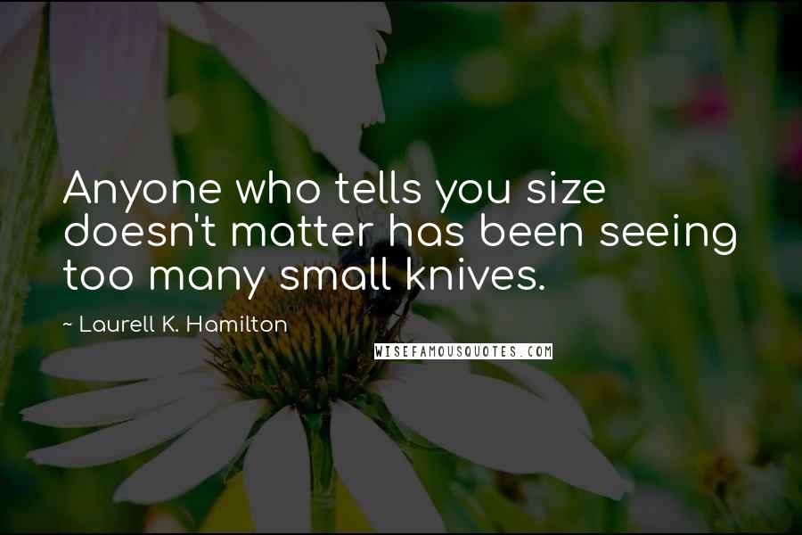 Laurell K. Hamilton Quotes: Anyone who tells you size doesn't matter has been seeing too many small knives.