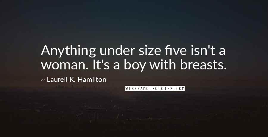 Laurell K. Hamilton Quotes: Anything under size five isn't a woman. It's a boy with breasts.