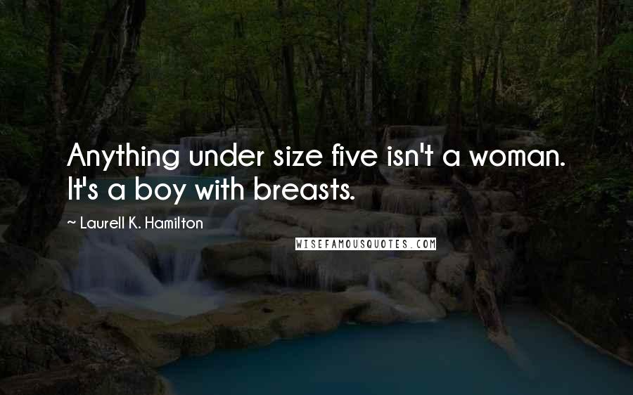 Laurell K. Hamilton Quotes: Anything under size five isn't a woman. It's a boy with breasts.