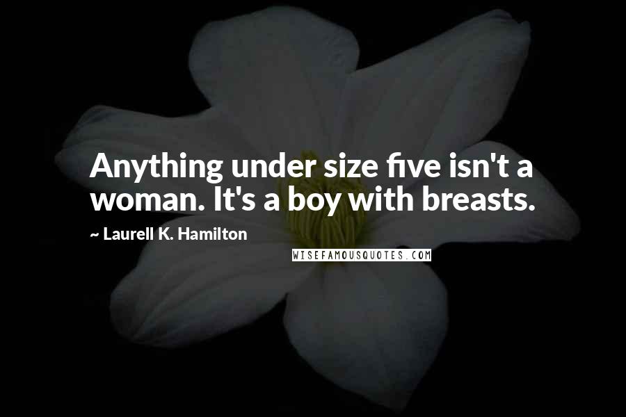 Laurell K. Hamilton Quotes: Anything under size five isn't a woman. It's a boy with breasts.