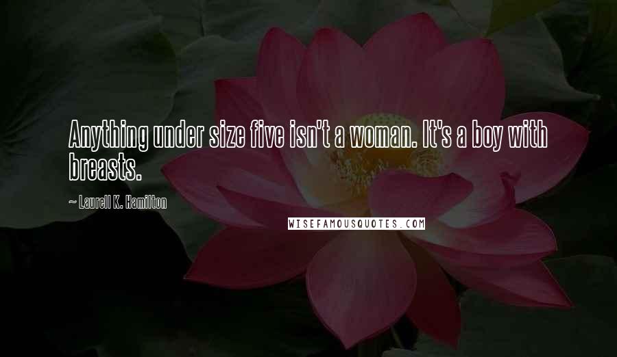 Laurell K. Hamilton Quotes: Anything under size five isn't a woman. It's a boy with breasts.