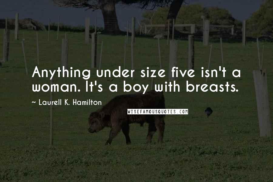 Laurell K. Hamilton Quotes: Anything under size five isn't a woman. It's a boy with breasts.