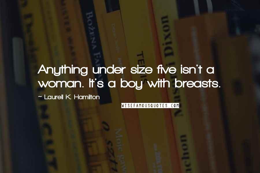 Laurell K. Hamilton Quotes: Anything under size five isn't a woman. It's a boy with breasts.