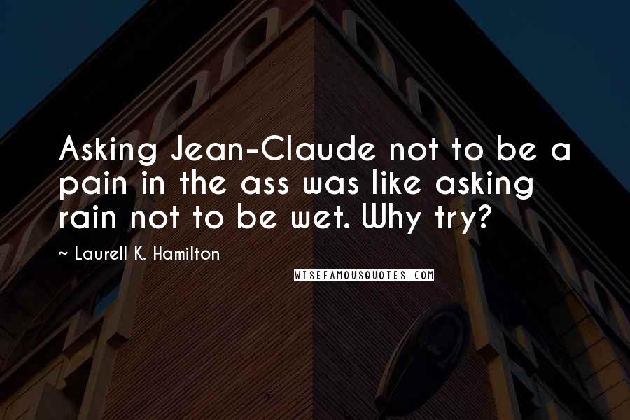 Laurell K. Hamilton Quotes: Asking Jean-Claude not to be a pain in the ass was like asking rain not to be wet. Why try?