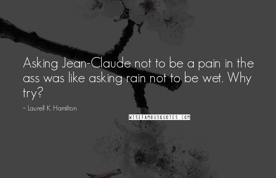 Laurell K. Hamilton Quotes: Asking Jean-Claude not to be a pain in the ass was like asking rain not to be wet. Why try?