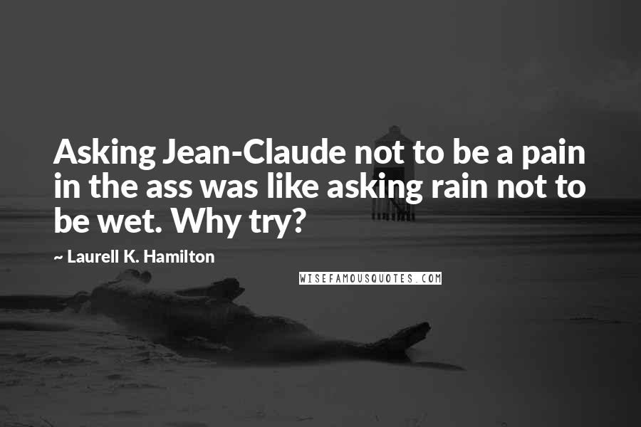 Laurell K. Hamilton Quotes: Asking Jean-Claude not to be a pain in the ass was like asking rain not to be wet. Why try?