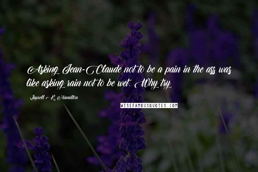 Laurell K. Hamilton Quotes: Asking Jean-Claude not to be a pain in the ass was like asking rain not to be wet. Why try?