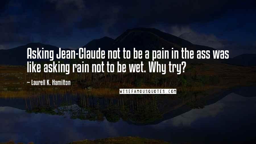 Laurell K. Hamilton Quotes: Asking Jean-Claude not to be a pain in the ass was like asking rain not to be wet. Why try?