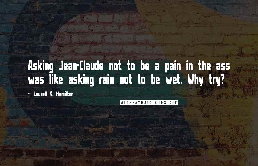 Laurell K. Hamilton Quotes: Asking Jean-Claude not to be a pain in the ass was like asking rain not to be wet. Why try?