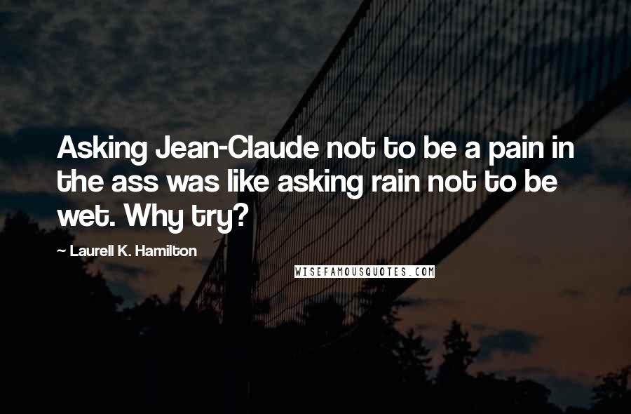 Laurell K. Hamilton Quotes: Asking Jean-Claude not to be a pain in the ass was like asking rain not to be wet. Why try?